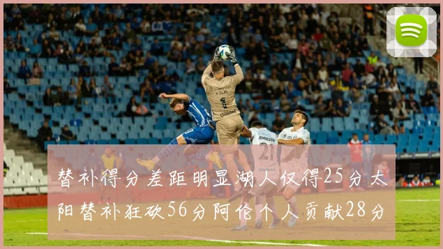 替补得分差距明显湖人仅得25分太阳替补狂砍56分阿伦个人贡献28分