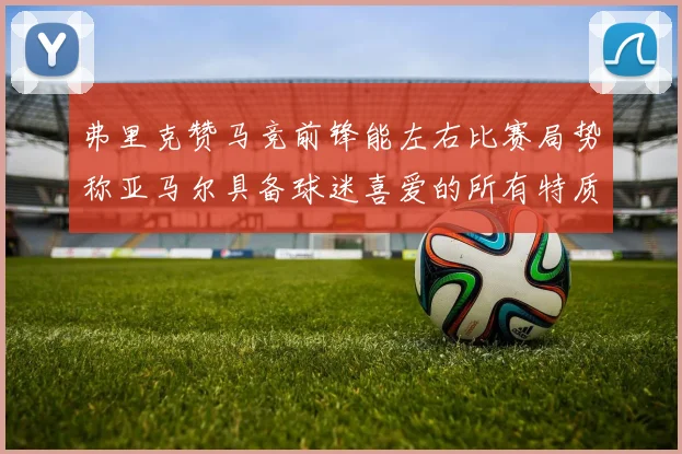 弗里克赞马竞前锋能左右比赛局势称亚马尔具备球迷喜爱的所有特质