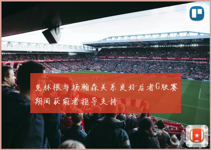 克林根与杨瀚森关系良好后者G联赛期间获前者指导支持