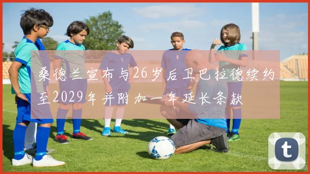 桑德兰宣布与26岁后卫巴拉德续约至2029年并附加一年延长条款