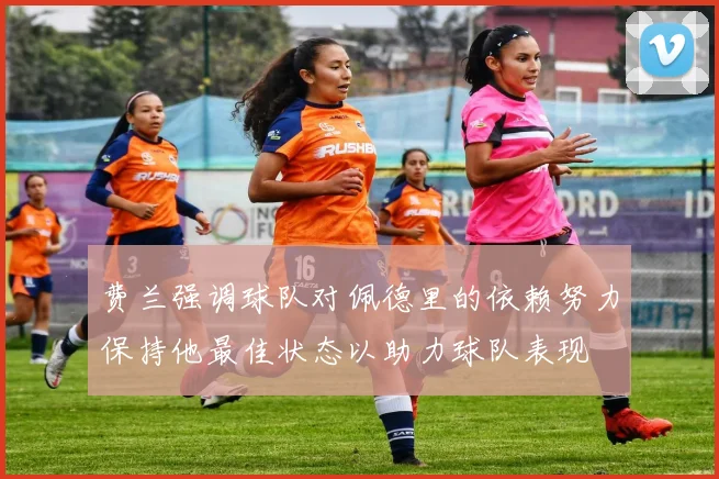 费兰强调球队对佩德里的依赖努力保持他最佳状态以助力球队表现