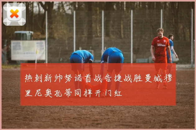 热刺新帅努诺首战告捷战胜曼城穆里尼奥孔蒂同样开门红
