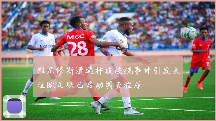 维尼修斯遭遇种族歧视事件引发关注欧足联已启动调查程序