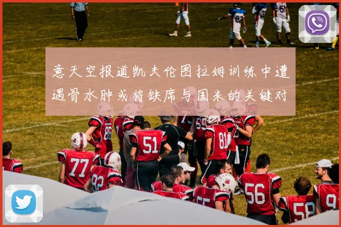 意天空报道凯夫伦图拉姆训练中遭遇骨水肿或将缺席与国米的关键对决