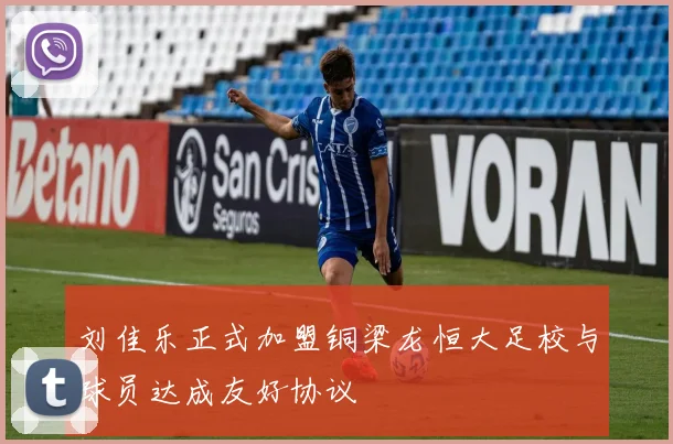 刘佳乐正式加盟铜梁龙恒大足校与球员达成友好协议