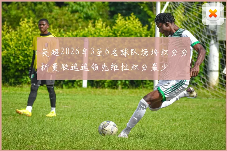 英超2026年3至6名球队场均积分分析曼联遥遥领先维拉积分最少