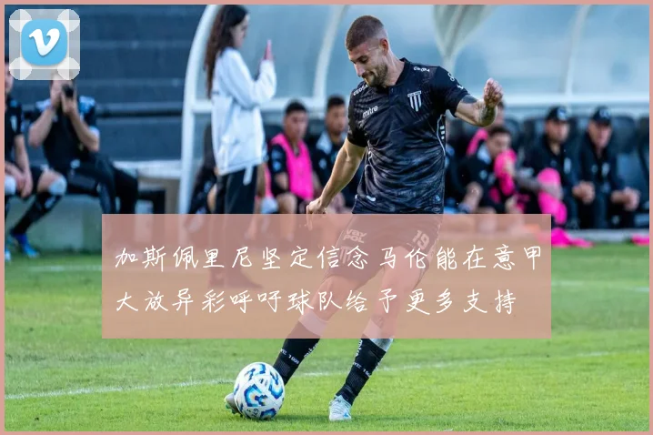 加斯佩里尼坚定信念马伦能在意甲大放异彩呼吁球队给予更多支持
