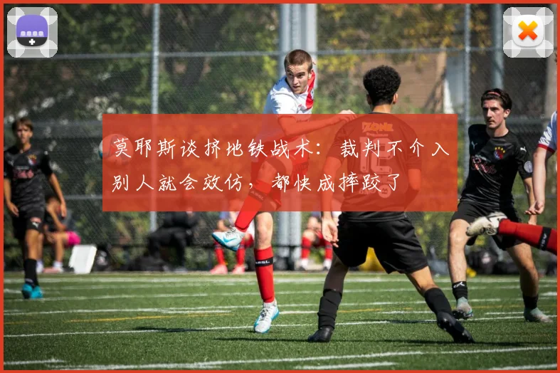莫耶斯谈挤地铁战术：裁判不介入别人就会效仿，都快成摔跤了