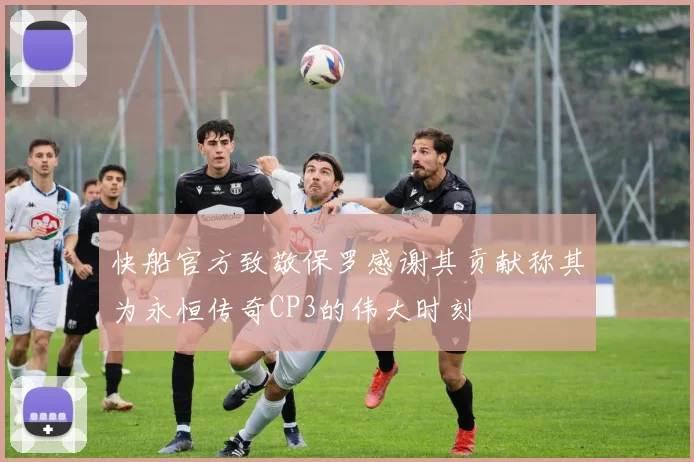 快船官方致敬保罗感谢其贡献称其为永恒传奇CP3的伟大时刻
