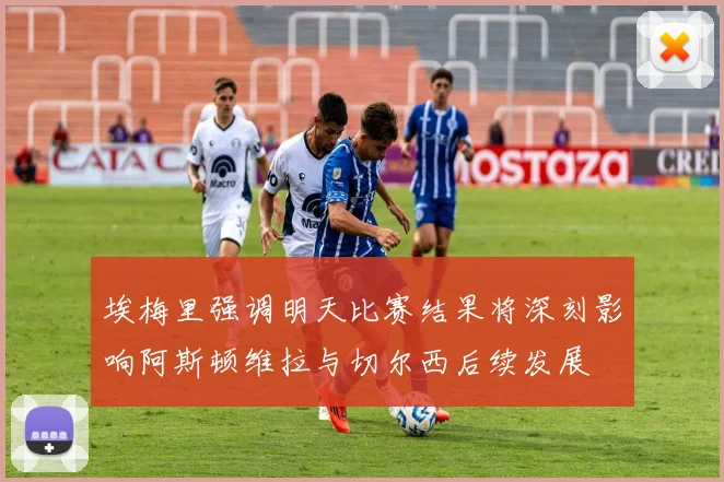 埃梅里强调明天比赛结果将深刻影响阿斯顿维拉与切尔西后续发展