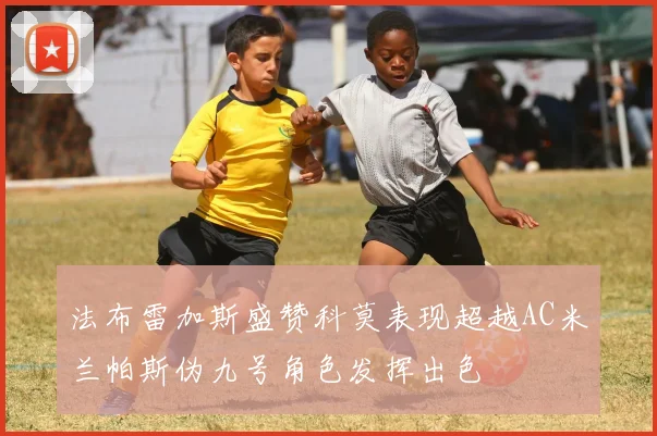 法布雷加斯盛赞科莫表现超越AC米兰帕斯伪九号角色发挥出色