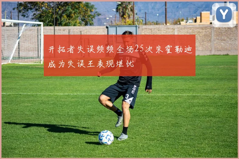 开拓者失误频频全场25次朱霍勒迪成为失误王表现堪忧