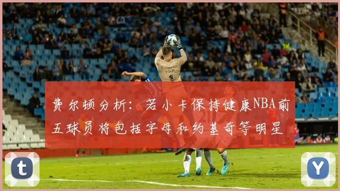 费尔顿分析：若小卡保持健康NBA前五球员将包括字母和约基奇等明星