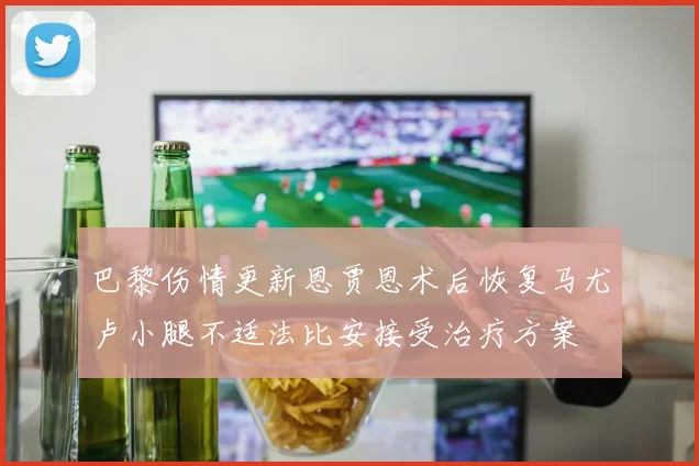 巴黎伤情更新恩贾恩术后恢复马尤卢小腿不适法比安接受治疗方案