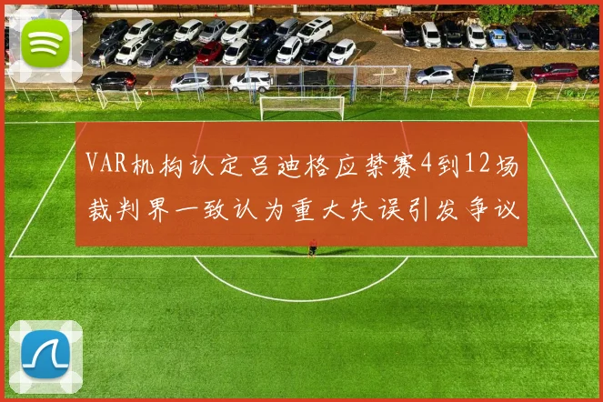 VAR机构认定吕迪格应禁赛4到12场裁判界一致认为重大失误引发争议