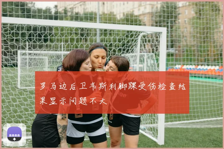 罗马边后卫韦斯利脚踝受伤检查结果显示问题不大