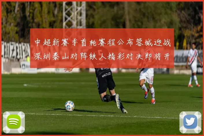 中超新赛季首轮赛程公布蓉城迎战深圳泰山对阵铁人精彩对决即将开启