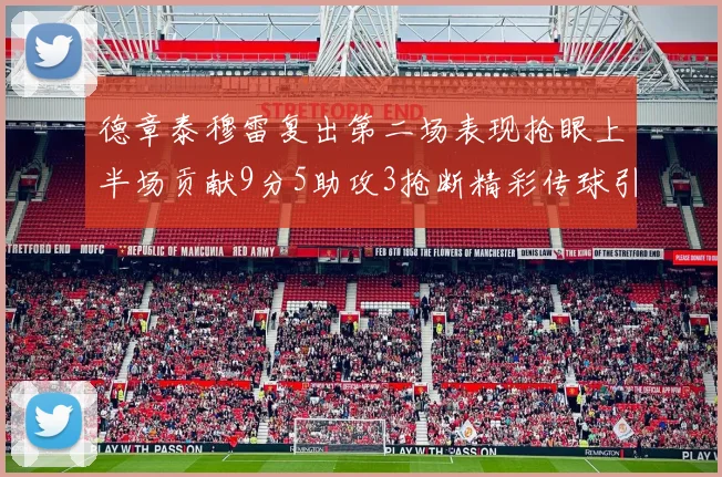 德章泰穆雷复出第二场表现抢眼上半场贡献9分5助攻3抢断精彩传球引关注