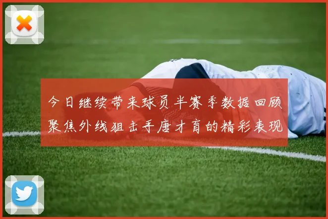 今日继续带来球员半赛季数据回顾聚焦外线狙击手唐才育的精彩表现与成长