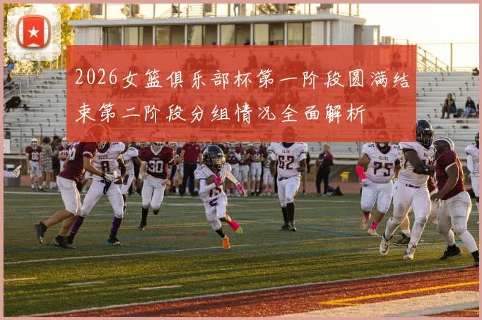 2026女篮俱乐部杯第一阶段圆满结束第二阶段分组情况全面解析