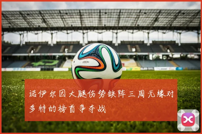 诺伊尔因大腿伤势缺阵三周无缘对多特的榜首争夺战