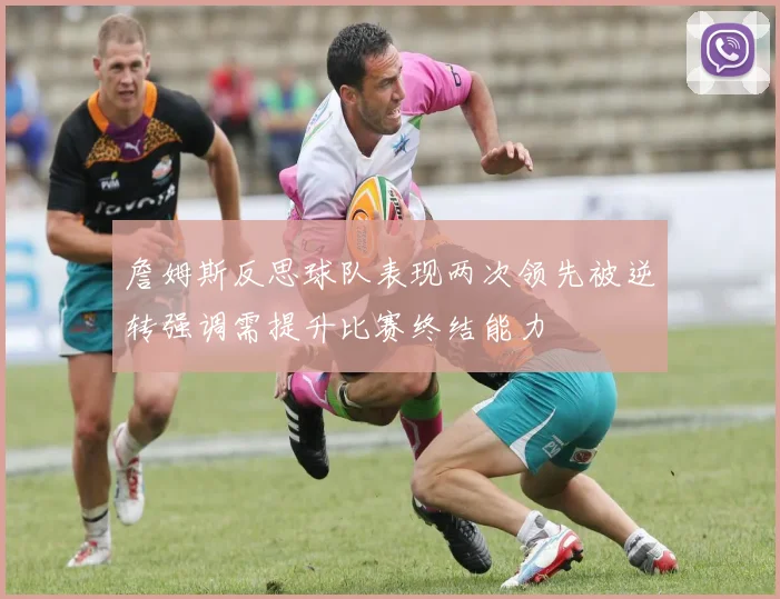 詹姆斯反思球队表现两次领先被逆转强调需提升比赛终结能力