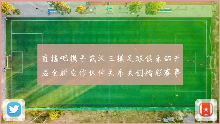 直播吧携手武汉三镇足球俱乐部开启全新合作伙伴关系共创精彩赛事体验