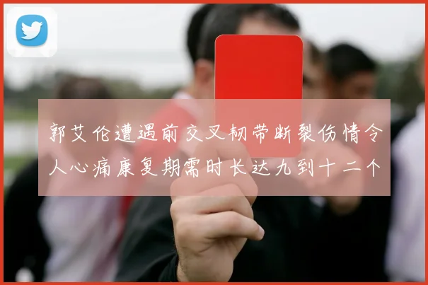 郭艾伦遭遇前交叉韧带断裂伤情令人心痛康复期需时长达九到十二个月